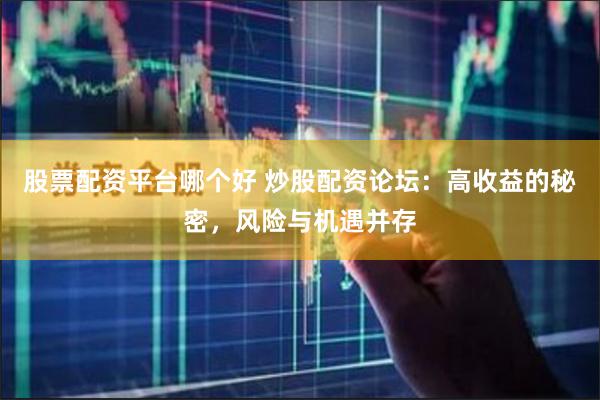 股票配资平台哪个好 炒股配资论坛：高收益的秘密，风险与机遇并存
