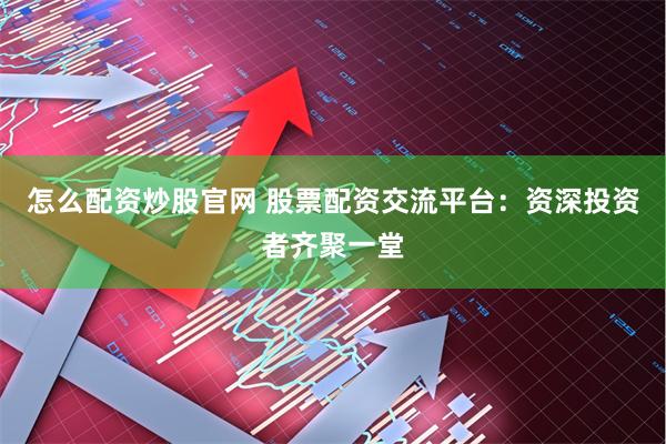 怎么配资炒股官网 股票配资交流平台：资深投资者齐聚一堂