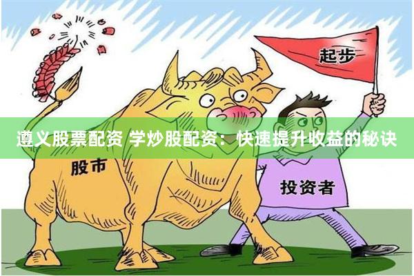 遵义股票配资 学炒股配资：快速提升收益的秘诀