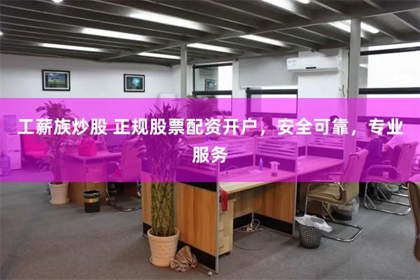 工薪族炒股 正规股票配资开户，安全可靠，专业服务