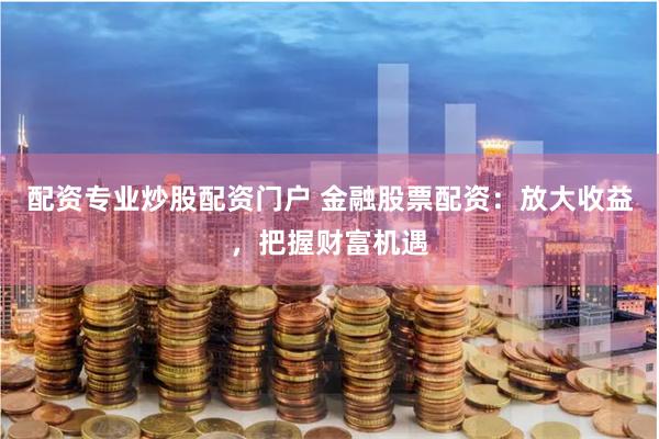 配资专业炒股配资门户 金融股票配资：放大收益，把握财富机遇