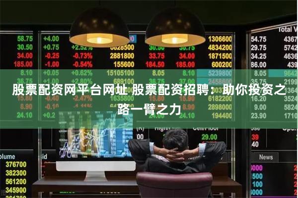 股票配资网平台网址 股票配资招聘：助你投资之路一臂之力
