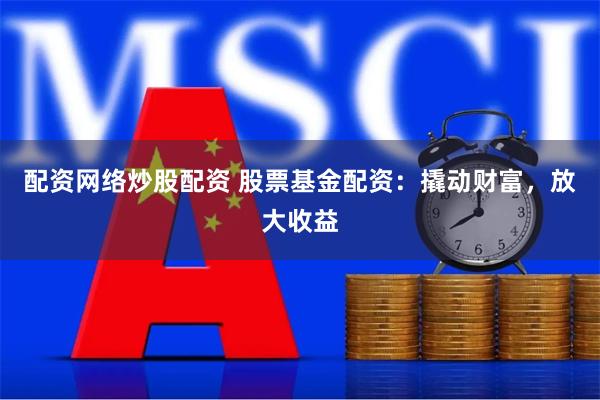 配资网络炒股配资 股票基金配资：撬动财富，放大收益