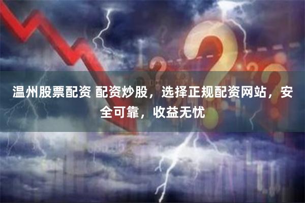 温州股票配资 配资炒股，选择正规配资网站，安全可靠，收益无忧