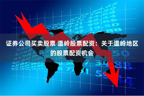 证券公司买卖股票 温岭股票配资：关于温岭地区的股票配资机会