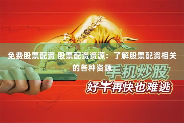 免费股票配资 股票配资资源：了解股票配资相关的各种资源