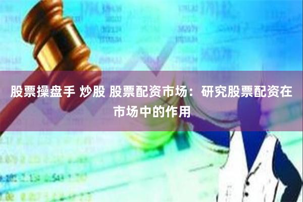 股票操盘手 炒股 股票配资市场：研究股票配资在市场中的作用