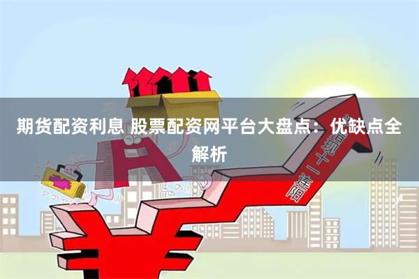 期货配资利息 股票配资网平台大盘点：优缺点全解析