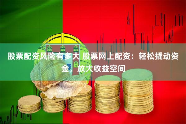 股票配资风险有多大 股票网上配资：轻松撬动资金，放大收益空间