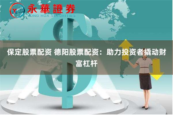 保定股票配资 德阳股票配资：助力投资者撬动财富杠杆