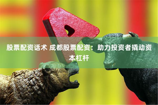 股票配资话术 成都股票配资：助力投资者撬动资本杠杆