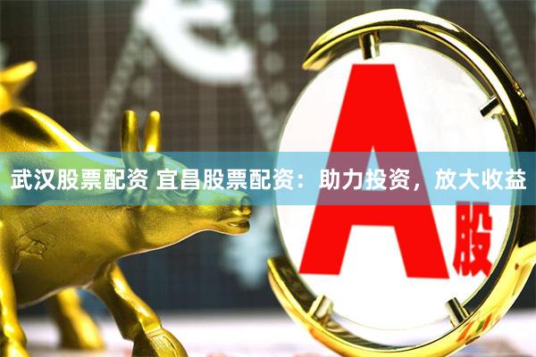 武汉股票配资 宜昌股票配资：助力投资，放大收益