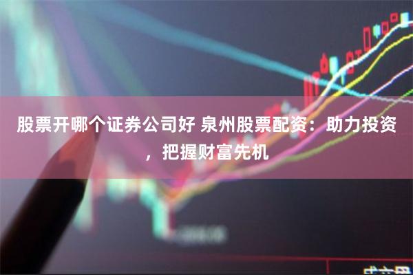 股票开哪个证券公司好 泉州股票配资：助力投资，把握财富先机