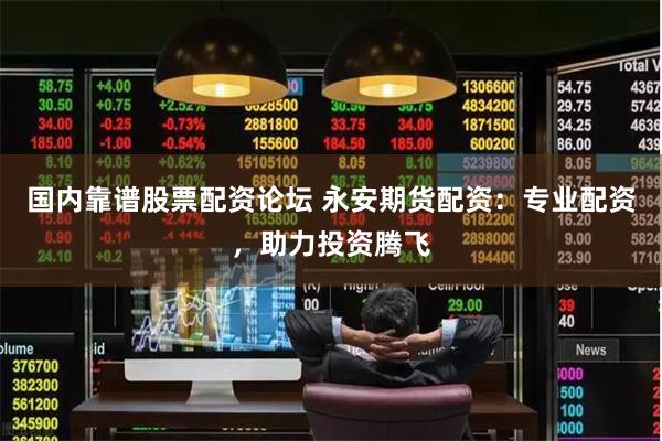 国内靠谱股票配资论坛 永安期货配资：专业配资，助力投资腾飞