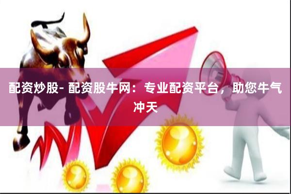 配资炒股- 配资股牛网：专业配资平台，助您牛气冲天
