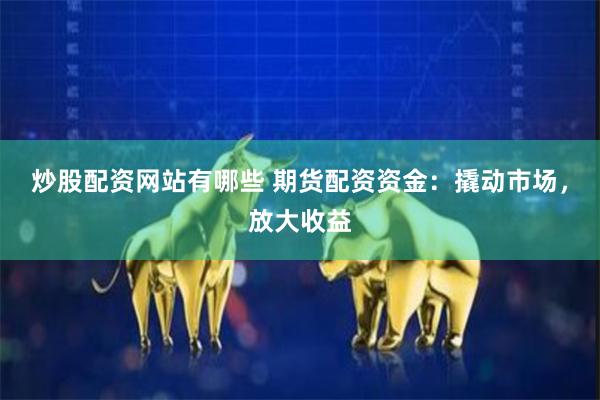 炒股配资网站有哪些 期货配资资金：撬动市场，放大收益