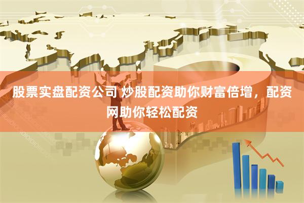 股票实盘配资公司 炒股配资助你财富倍增，配资网助你轻松配资
