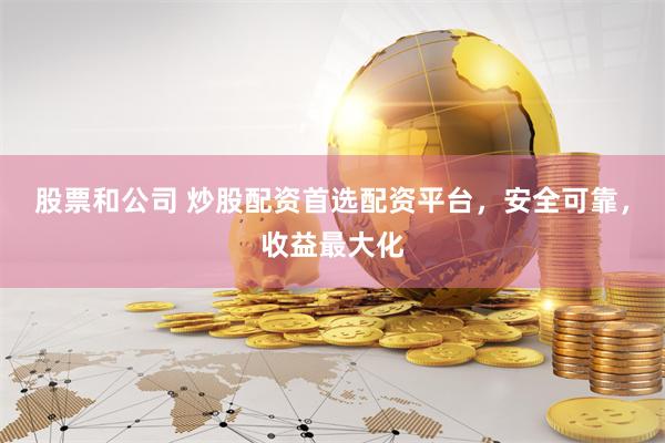 股票和公司 炒股配资首选配资平台，安全可靠，收益最大化