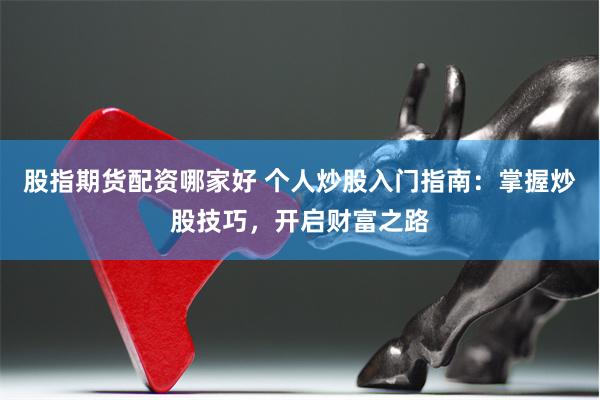 股指期货配资哪家好 个人炒股入门指南：掌握炒股技巧，开启财富之路