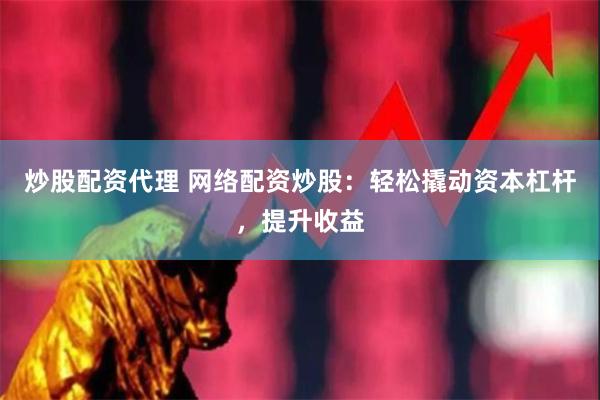 炒股配资代理 网络配资炒股：轻松撬动资本杠杆，提升收益