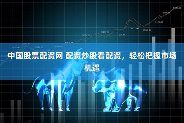 中国股票配资网 配资炒股看配资，轻松把握市场机遇