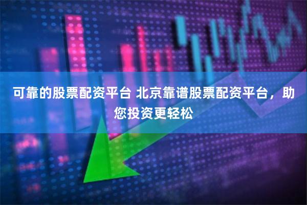 可靠的股票配资平台 北京靠谱股票配资平台，助您投资更轻松