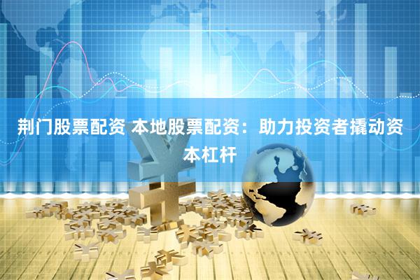 荆门股票配资 本地股票配资：助力投资者撬动资本杠杆