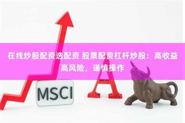 在线炒股配资选配资 股票配资杠杆炒股：高收益高风险，谨慎操作