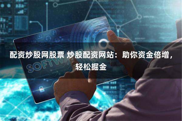 配资炒股网股票 炒股配资网站：助你资金倍增，轻松掘金