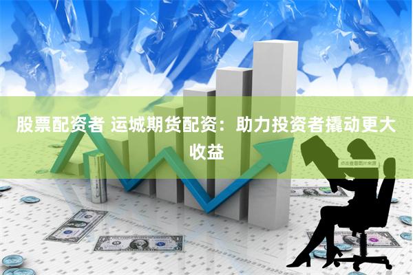 股票配资者 运城期货配资：助力投资者撬动更大收益