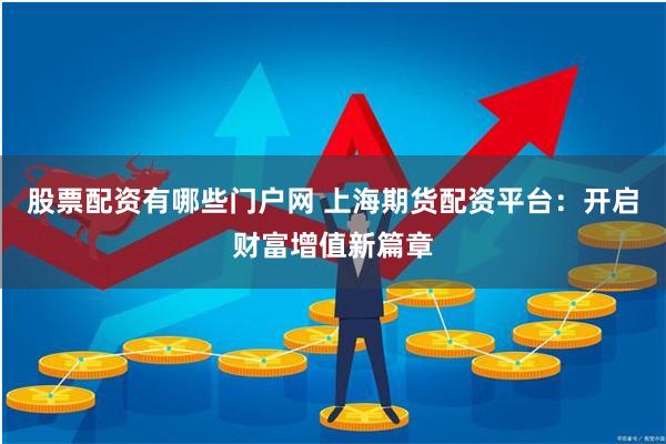 股票配资有哪些门户网 上海期货配资平台：开启财富增值新篇章