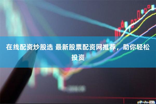 在线配资炒股选 最新股票配资网推荐，助你轻松投资
