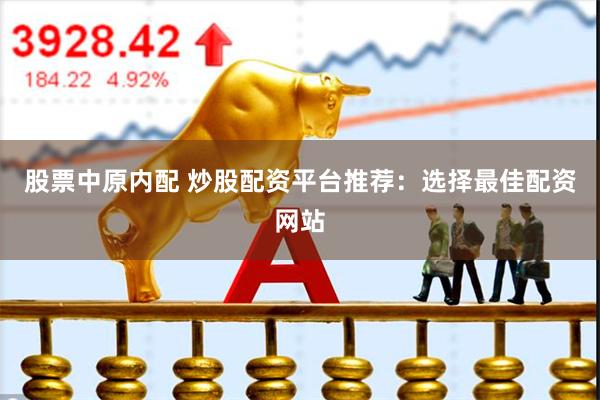 股票中原内配 炒股配资平台推荐：选择最佳配资网站