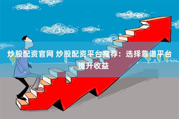 炒股配资官网 炒股配资平台推荐：选择靠谱平台，提升收益