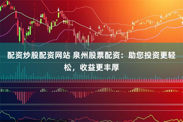 配资炒股配资网站 泉州股票配资：助您投资更轻松，收益更丰厚