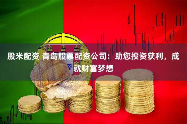 股米配资 青岛股票配资公司：助您投资获利，成就财富梦想