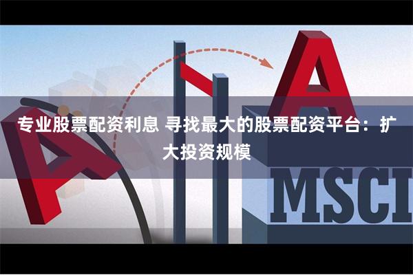 专业股票配资利息 寻找最大的股票配资平台：扩大投资规模
