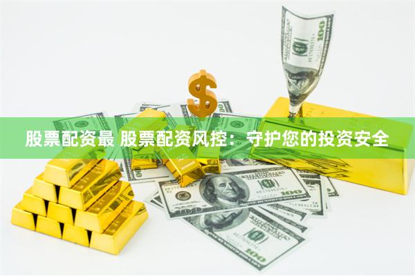 股票配资最 股票配资风控：守护您的投资安全