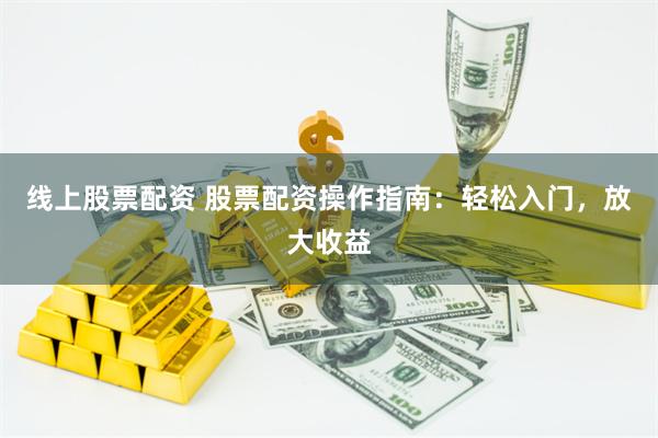 线上股票配资 股票配资操作指南：轻松入门，放大收益