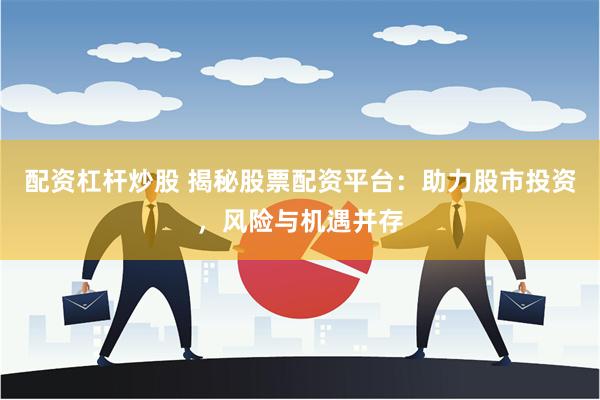 配资杠杆炒股 揭秘股票配资平台：助力股市投资，风险与机遇并存