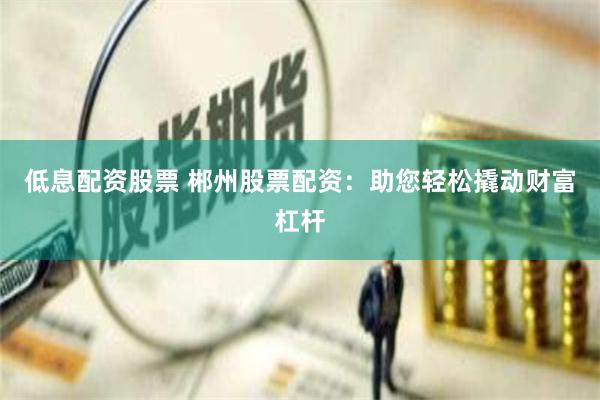 低息配资股票 郴州股票配资：助您轻松撬动财富杠杆