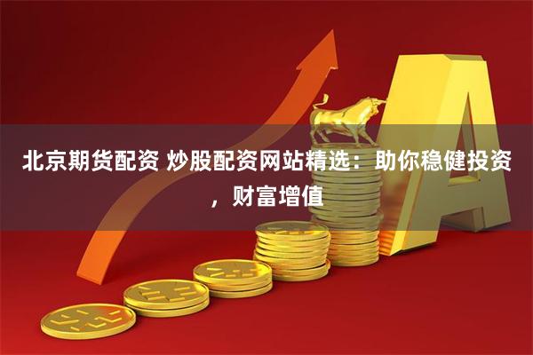 北京期货配资 炒股配资网站精选：助你稳健投资，财富增值