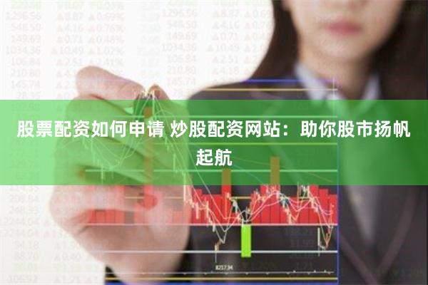 股票配资如何申请 炒股配资网站：助你股市扬帆起航