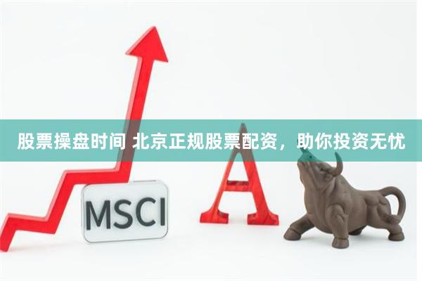 股票操盘时间 北京正规股票配资，助你投资无忧