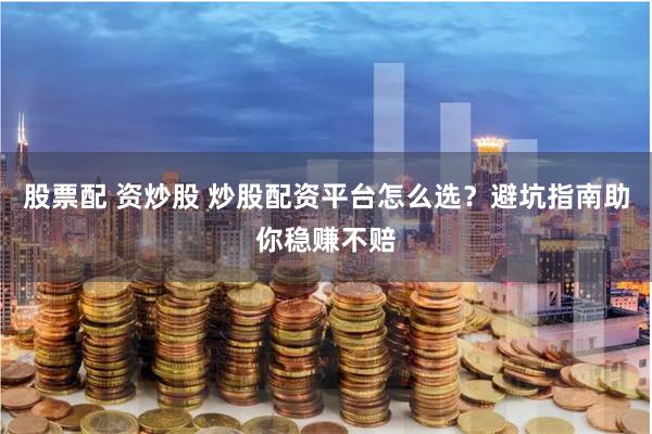 股票配 资炒股 炒股配资平台怎么选？避坑指南助你稳赚不赔