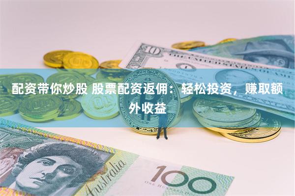 配资带你炒股 股票配资返佣：轻松投资，赚取额外收益