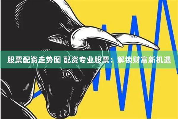 股票配资走势图 配资专业股票：解锁财富新机遇