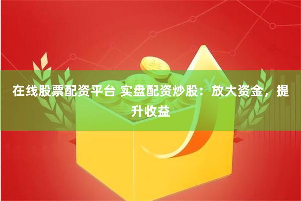 在线股票配资平台 实盘配资炒股：放大资金，提升收益