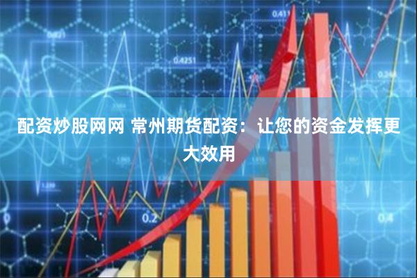 配资炒股网网 常州期货配资：让您的资金发挥更大效用