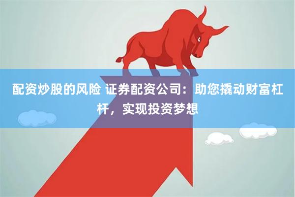 配资炒股的风险 证券配资公司：助您撬动财富杠杆，实现投资梦想